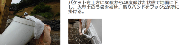 バケットを上方に30度から45度傾けた状態で地面に下し、大型土のう袋を被せ、吊りハンドをフック2か所に掛ける。